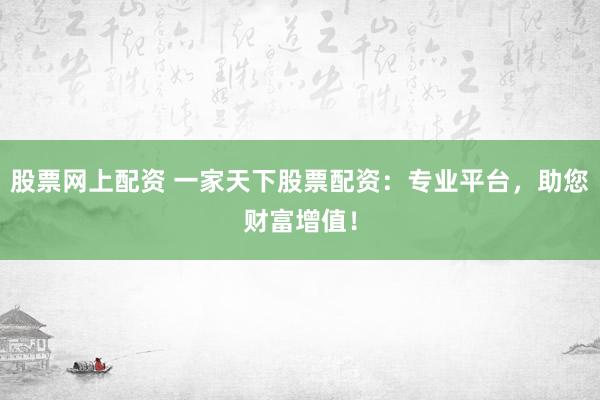 股票网上配资 一家天下股票配资：专业平台，助您财富增值！