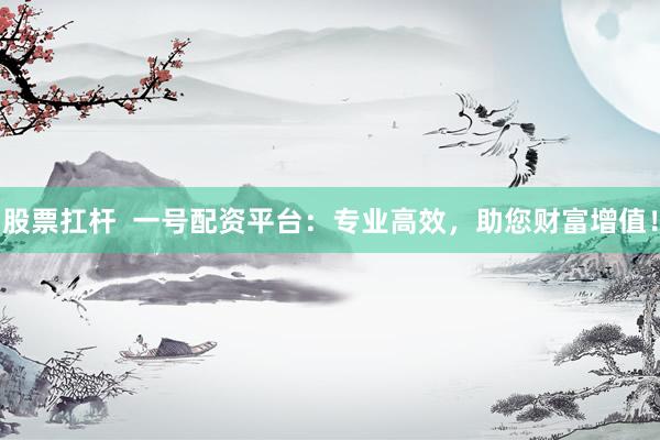 股票扛杆  一号配资平台：专业高效，助您财富增值！