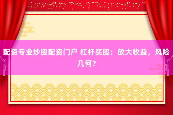 配资专业炒股配资门户 杠杆买股：放大收益，风险几何？