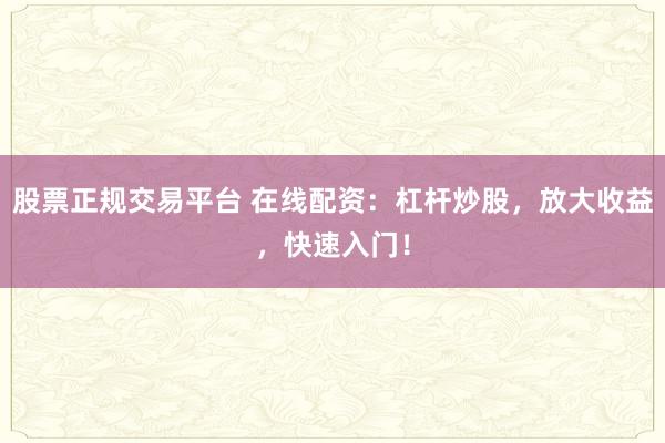 股票正规交易平台 在线配资：杠杆炒股，放大收益，快速入门！
