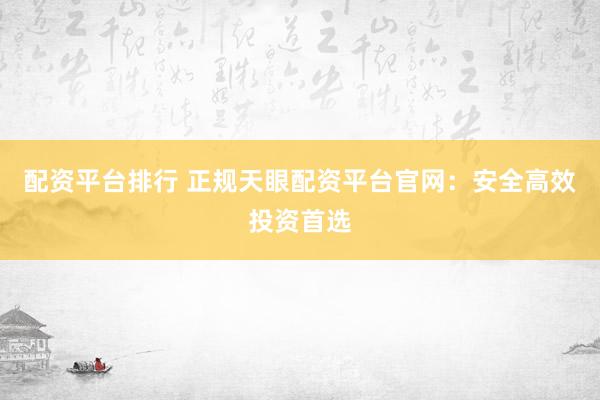 配资平台排行 正规天眼配资平台官网：安全高效投资首选