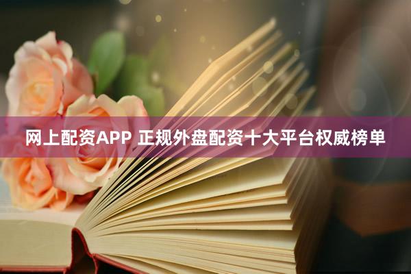 网上配资APP 正规外盘配资十大平台权威榜单