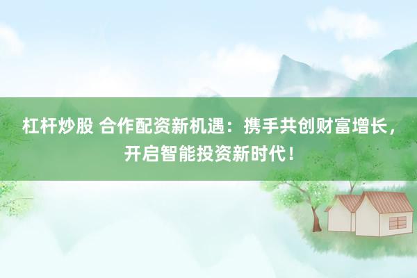 杠杆炒股 合作配资新机遇：携手共创财富增长，开启智能投资新时代！